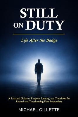 Still on Duty: Life After the Badge: A Practical Guide to Purpose, Identity, and Transition for Retired and Transitioning First Responders by Gillette, Michael