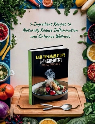 Anti-Inflammatory 5-Ingredient Cookbook: 5-Ingredient Recipes to Naturally Reduce Inflammation and Enhance Wellness by Robinson, Daisy
