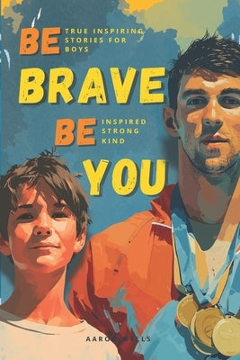 Be Brave Be You: Inspiring Stories for Boys Who Changed the World by Wells, Aaron