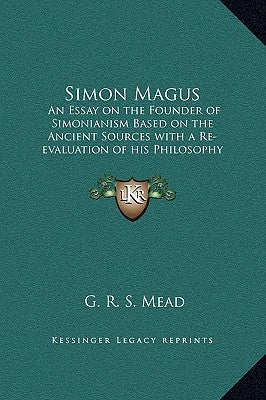Simon Magus: An Essay on the Founder of Simonianism Based on the Ancient Sources with a Re-Evaluation of His Philosophy and Teachin by Mead, G. R. S.