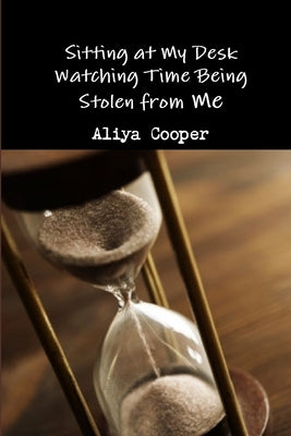 Sitting at My Desk Watching Time Being Stolen from Me by Cooper, Aliya