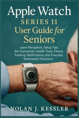 Apple Watch Series 11 User Guide for Seniors: Learn Navigation, Setup Tips, Siri Commands, Health Tools, Fitness Tracking, Notifications, and Everyday by Kessler, Nolan J.