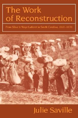 The Work of Reconstruction: From Slave to Wage Laborer in South Carolina 1860-1870 by Saville, Julie