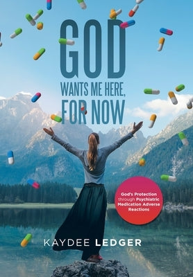 God Wants Me Here, for Now: God's Protection Through Psychiatric Medication Adverse Reactions by Ledger, Kaydee