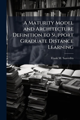 A Maturity Model and Architecture Definition to Support Graduate Distance Learning by Saavedra, Frank M.
