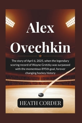Alex Ovechkin: The story of April 6, 2025, when the legendary scoring record of Wayne Gretzky was surpassed with the momentous 895th goal, forever cha by Corder, Heath