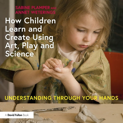 How Children Learn and Create Using Art, Play and Science: Understanding Through Your Hands by Plamper, Sabine