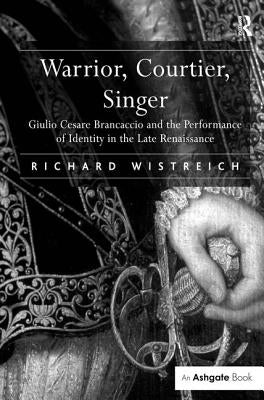 Warrior, Courtier, Singer: Giulio Cesare Brancaccio and the Performance of Identity in the Late Renaissance by Wistreich, Richard