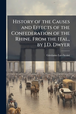 History of the Causes and Effects of the Confederation of the Rhine. From the Ital., by J.D. Dwyer by Lucchesini, Girolamo