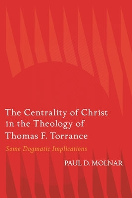 The Centrality of Christ in the Theology of Thomas F. Torrance: Some Dogmatic Implications by Molnar, Paul D.