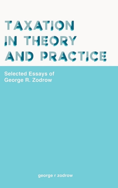 Taxation in Theory and Practice: Selected Essays of George R. Zodrow by Zodrow, George R.