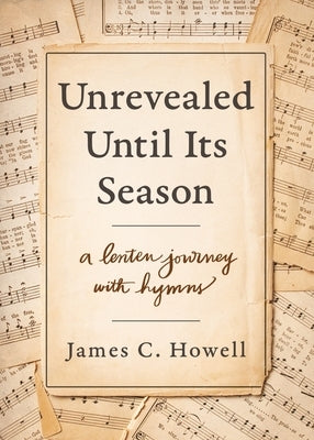 Unrevealed Until Its Season: A Lenten Journey with Hymns by Howell, James
