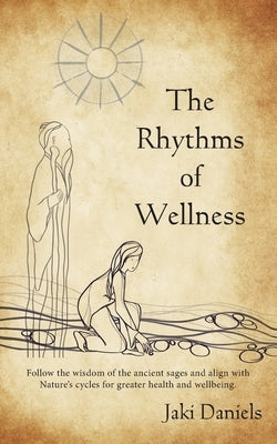 The Rhythms of Wellness: Follow the wisdom of the ancient sages and align with Nature's cycles for greater health and wellbeing. by Daniels, Jaki