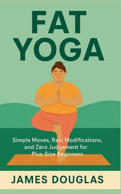 Fat Yoga: Simple Moves, Real Modifications, and Zero Judgment for Plus-Size Beginners by Douglas, James