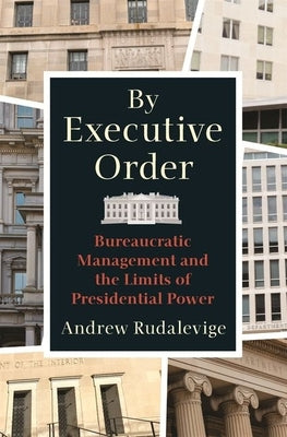 By Executive Order: Bureaucratic Management and the Limits of Presidential Power by Rudalevige, Andrew