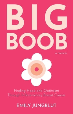 Big Boob: Finding Hope and Optimism Through Inflammatory Breast Cancer by Jungblut, Emily