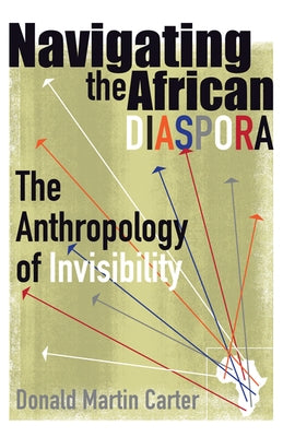 Navigating the African Diaspora: The Anthropology of Invisibility by Carter, Donald Martin