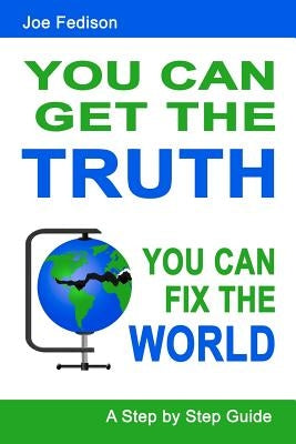 You Can Get The Truth - You Can Fix The World: A Step by Step Guide by Fedison, Joe