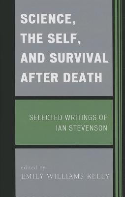Science, the Self, and Survival after Death: Selected Writings of Ian Stevenson by Kelly, Emily Williams