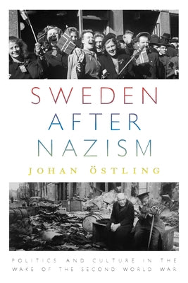Sweden After Nazism: Politics and Culture in the Wake of the Second World War by Östling, Johan