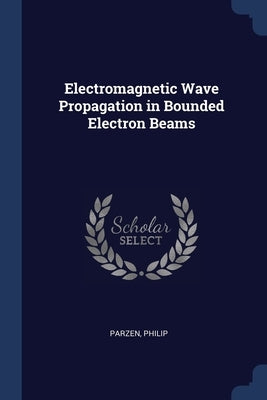 Electromagnetic Wave Propagation in Bounded Electron Beams by Parzen, Philip