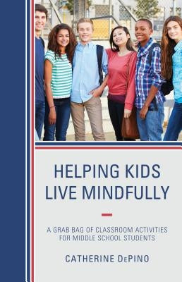 Helping Kids Live Mindfully: A Grab Bag of Classroom Activities for Middle School Students by Depino, Catherine