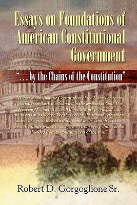 Essays on Foundations of American Constitutional Government by Gorgoglione, Robert D., Sr.