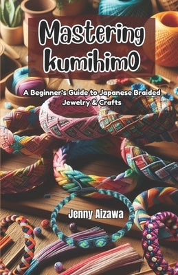 Mastering Kumihimo: A Beginner's Guide to Japanese Braided Jewelry & Crafts by Aizawa, Jenny