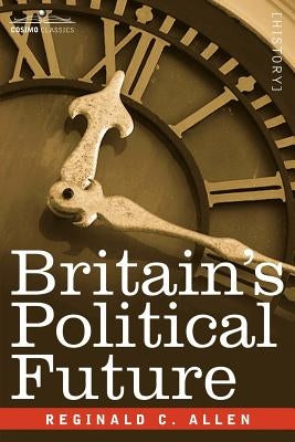 Britain's Political Future: A Plea for Liberty and Leadership by Allen, Reginald C.