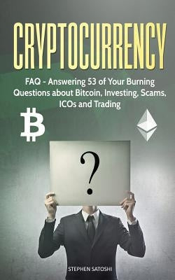 Cryptocurrency: FAQ - Answering 53 of Your Burning Questions about Bitcoin, Investing, Scams, ICOs and Trading by Satoshi, Stephen
