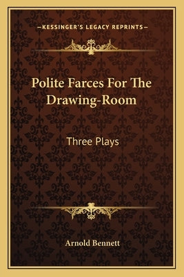 Polite Farces For The Drawing-Room: Three Plays by Bennett, Arnold