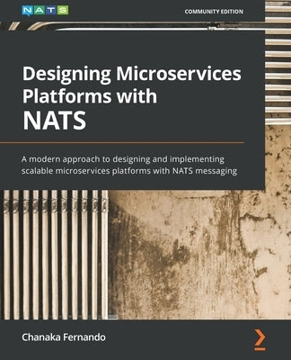 Designing Microservices Platforms with NATS: A modern approach to designing and implementing scalable microservices platforms with NATS messaging by Fernando, Chanaka