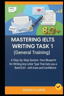 Mastering IELTS Writing Task 1 (General Training): A Step-by-Step System (Your Blueprint) for Writing Any Letter Type That Gets you a Band 8.0+ with E by Harrison, Leo