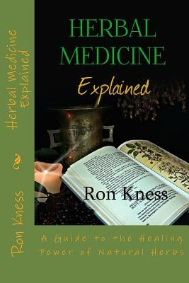 Herbal Medicine Explained: A Guide to the Healing Power of Natural Herbs by Kness, Ron