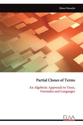 Partial Clones of Terms: An Algebraic Approach to Trees, Formulas and Languages by Denecke, Klaus