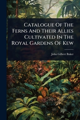 Catalogue Of The Ferns And Their Allies Cultivated In The Royal Gardens Of Kew by Baker, John Gilbert