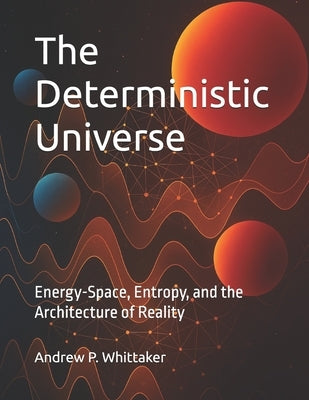 The Deterministic Universe: Energy-Space, Entropy, and the Architecture of Reality by Whittaker B. Sc, Andrew P.