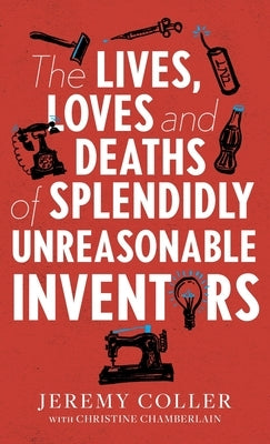 The Lives, Loves and Deaths of Splendidly Unreasonable Inventors by Coller, Jeremy