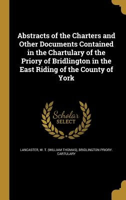 Abstracts of the Charters and Other Documents Contained in the Chartulary of the Priory of Bridlington in the East Riding of the County of York by Lancaster, W. T. (William Thomas)