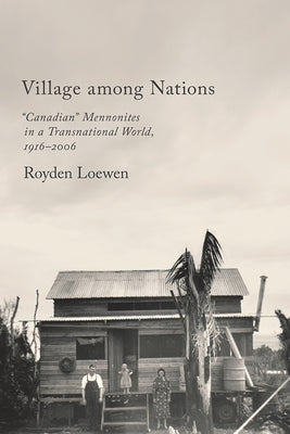 Village Among Nations: Canadian Mennonites in a Transnational World, 1916-2006 by Loewen, Royden