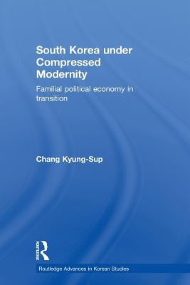 South Korea Under Compressed Modernity: Familial Political Economy in Transition by Chang, Kyung-Sup