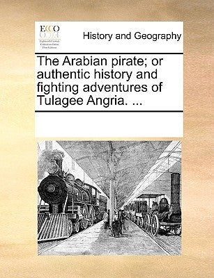 The Arabian Pirate; Or Authentic History and Fighting Adventures of Tulagee Angria. ... by Multiple Contributors