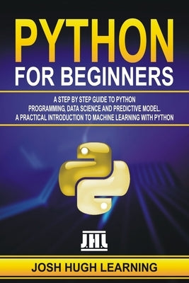 Python for Beginners: A Step by Step Guide to Python Programming, Data Science, and Predictive Model. A Practical Introduction to Machine Le by Learning, Josh Hugh