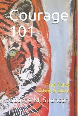 Courage 101: True Tales of Grit & Glory by Spencer, George M.