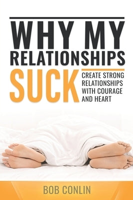 Why My Relationships Suck: Create Strong Relationships with Courage and Heart by Conlin, Bob