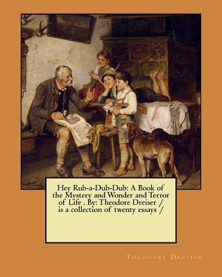 Hey Rub-a-Dub-Dub: A Book of the Mystery and Wonder and Terror of Life . By: Theodore Dreiser / is a collection of twenty essays / by Dreiser, Theodore