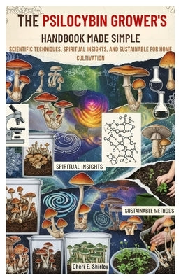 The Psilocybin Grower's Handbook Made Simple: Scientific Techniques, Spiritual Insights, and Sustainable Methods for Home Cultivation by Shirley, Cheri E.