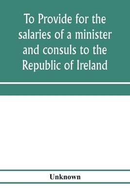 To provide for the salaries of a minister and consuls to the Republic of Ireland. Hearings before the Committee on Foreign Affairs, House of Represent by Unknown