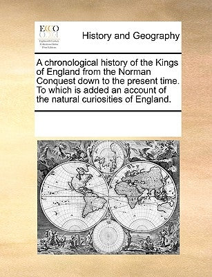 A Chronological History of the Kings of England from the Norman Conquest Down to the Present Time. to Which Is Added an Account of the Natural Curiosi by Multiple Contributors