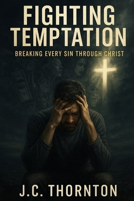 Fighting Temptation: Breaking Every Sin Through Christ by Thornton, Jc